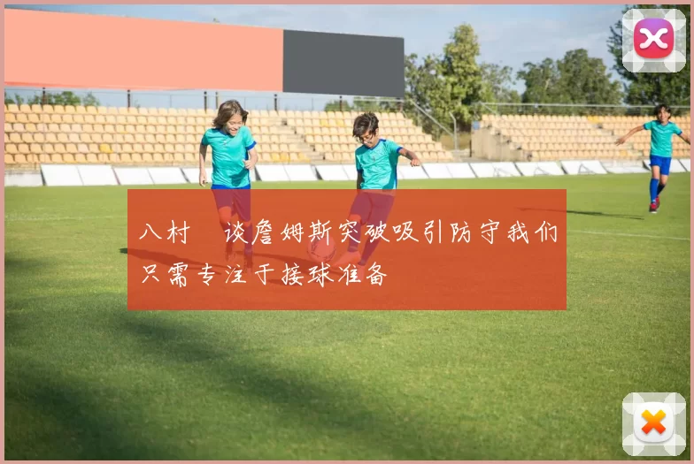 八村塁谈詹姆斯突破吸引防守我们只需专注于接球准备