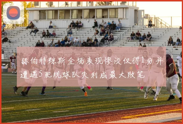 赫伯特琼斯全场表现惨淡仅得1分并遭遇5犯规球队失利成最大败笔