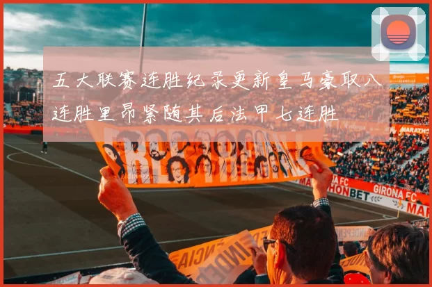 五大联赛连胜纪录更新皇马豪取八连胜里昂紧随其后法甲七连胜