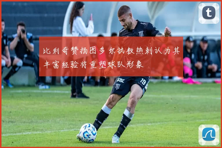 比利奇赞扬图多尔执教热刺认为其丰富经验将重塑球队形象