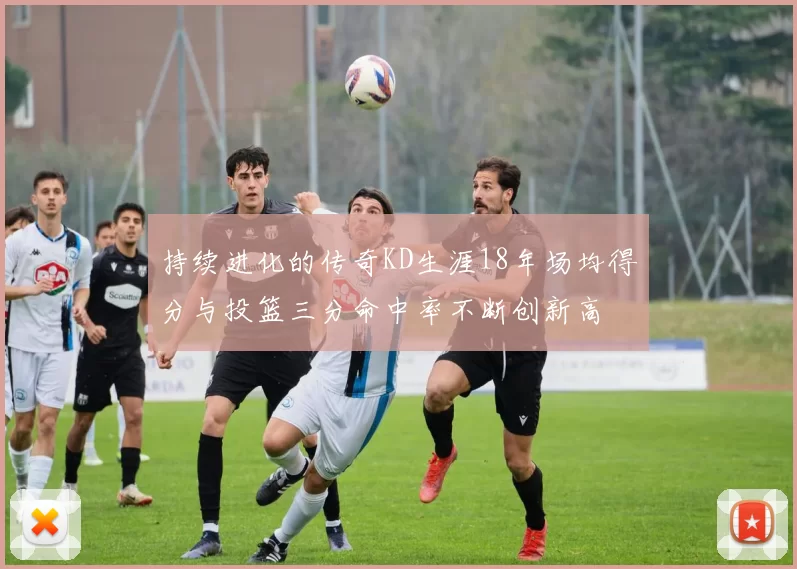 持续进化的传奇KD生涯18年场均得分与投篮三分命中率不断创新高