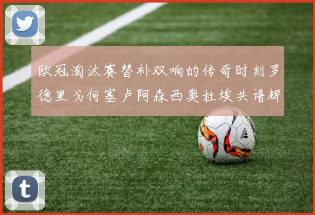 欧冠淘汰赛替补双响的传奇时刻罗德里戈何塞卢阿森西奥杜埃共谱辉煌