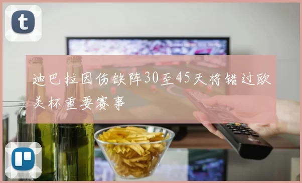 迪巴拉因伤缺阵30至45天将错过欧美杯重要赛事