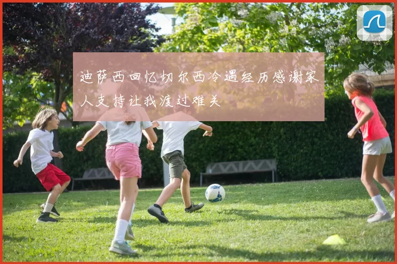 迪萨西回忆切尔西冷遇经历感谢家人支持让我渡过难关