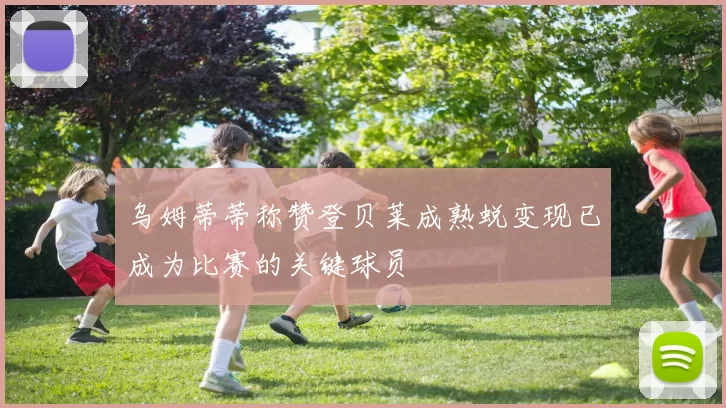 乌姆蒂蒂称赞登贝莱成熟蜕变现已成为比赛的关键球员