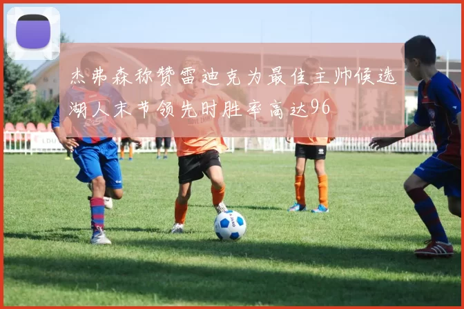 杰弗森称赞雷迪克为最佳主帅候选湖人末节领先时胜率高达96