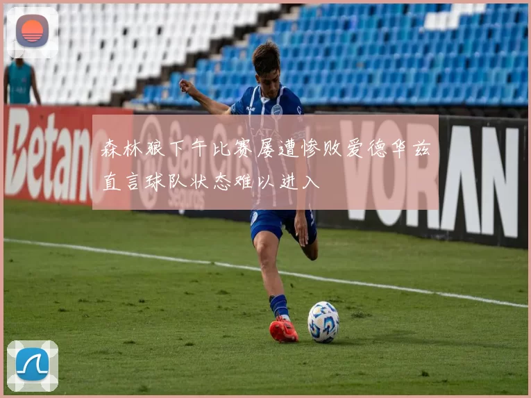 森林狼下午比赛屡遭惨败爱德华兹直言球队状态难以进入