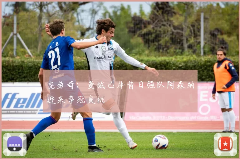 克劳奇：曼城已非昔日强队阿森纳迎来争冠良机