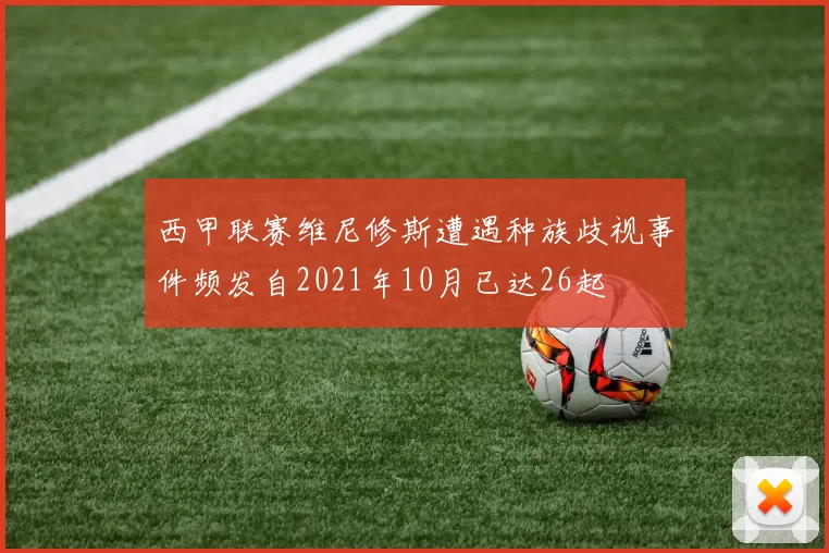 西甲联赛维尼修斯遭遇种族歧视事件频发自2021年10月已达26起