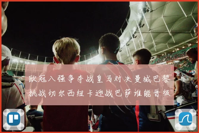 欧冠八强争夺战皇马对决曼城巴黎挑战切尔西纽卡迎战巴萨谁能晋级