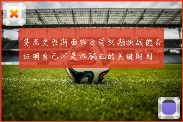 芬尼史密斯面临合同到期挑战能否证明自己不是诈骗犯的关键时刻