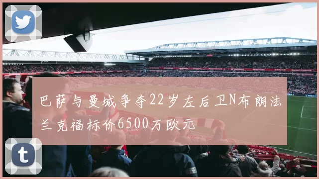 巴萨与曼城争夺22岁左后卫N布朗法兰克福标价6500万欧元
