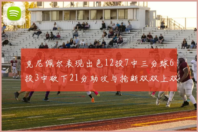 克尼佩尔表现出色12投7中三分球6投3中砍下21分助攻与抢断双双上双