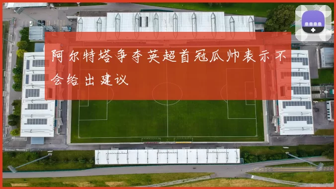 阿尔特塔争夺英超首冠瓜帅表示不会给出建议