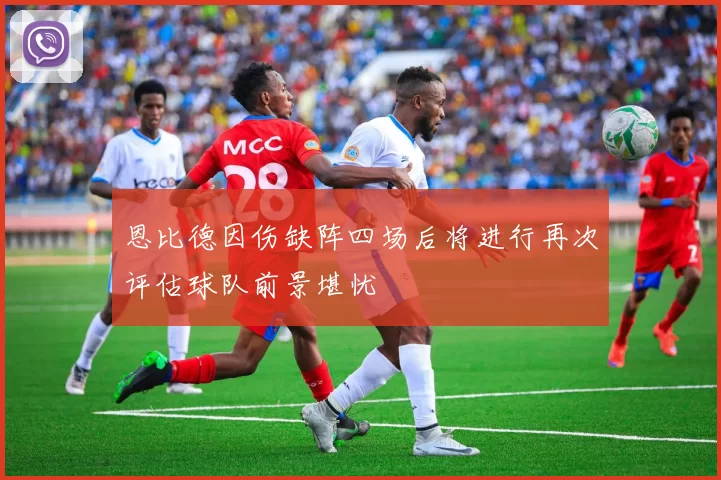 恩比德因伤缺阵四场后将进行再次评估球队前景堪忧