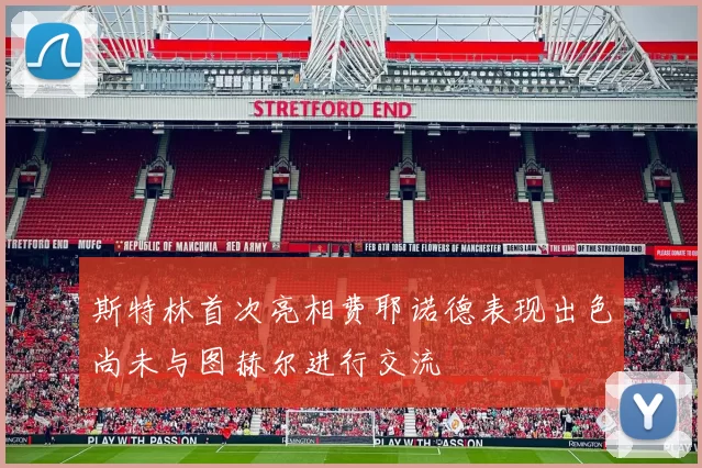 斯特林首次亮相费耶诺德表现出色尚未与图赫尔进行交流