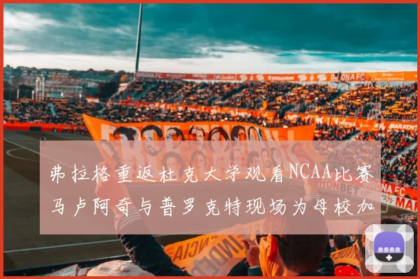 弗拉格重返杜克大学观看NCAA比赛马卢阿奇与普罗克特现场为母校加油助威