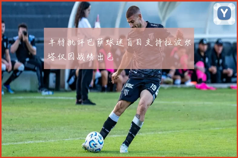 丰特批评巴萨球迷盲目支持拉波尔塔仅因战绩出色