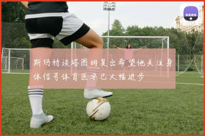 斯玛特谈塔图姆复出希望他关注身体信号体育医学已大幅进步