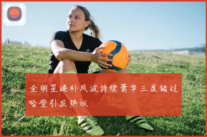 全明星递补风波持续萧华三度错过哈登引发热议