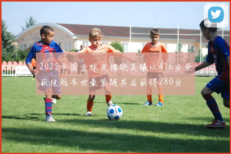 2025中国金球奖揭晓吴曦以416分荣获桂冠韦世豪紧随其后获得280分