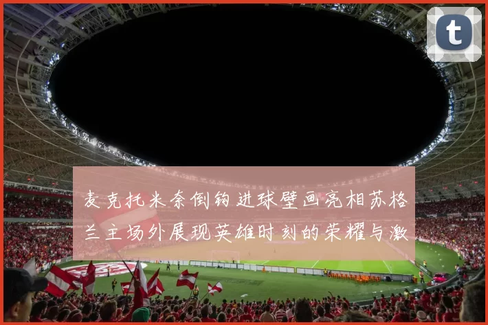 麦克托米奈倒钩进球壁画亮相苏格兰主场外展现英雄时刻的荣耀与激情