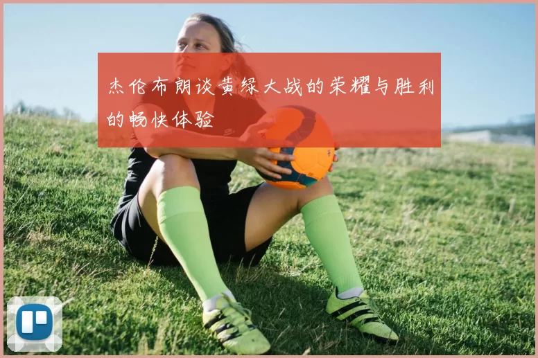杰伦布朗谈黄绿大战的荣耀与胜利的畅快体验