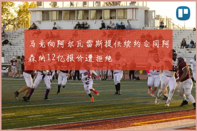 马竞向阿尔瓦雷斯提供续约合同阿森纳12亿报价遭拒绝