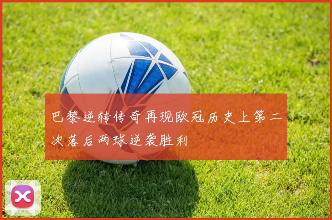 巴黎逆转传奇再现欧冠历史上第二次落后两球逆袭胜利