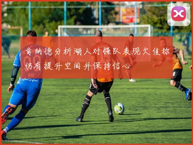 肯纳德分析湖人对强队表现欠佳称仍有提升空间并保持信心