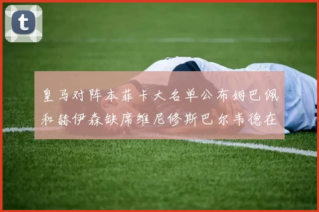 皇马对阵本菲卡大名单公布姆巴佩和赫伊森缺席维尼修斯巴尔韦德在列