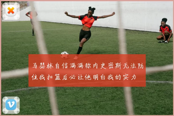 马瑟林自信满满称内史密斯无法防住我扣篮后必让他明白我的实力